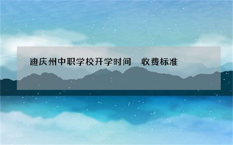 迪庆州中职学校开学时间 收费标准